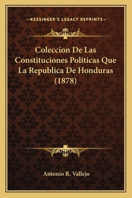 Coleccion De Las Constituciones Politicas Que La Republica De Honduras (1878) by Vallejo, Antonio R.