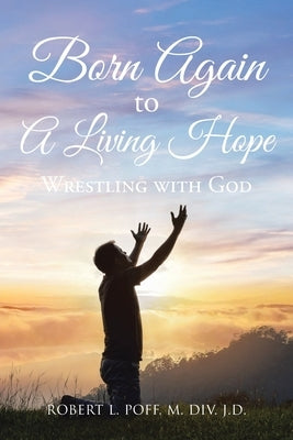 Born Again to A Living Hope: Wrestling with God by Poff, Robert L.