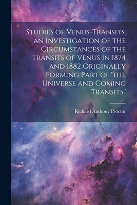 Studies of Venus-Transits. an Investigation of the Circumstances of the Transits of Venus in 1874 and 1882 Originally Forming Part of 'the Universe an by Proctor, Richard Anthony