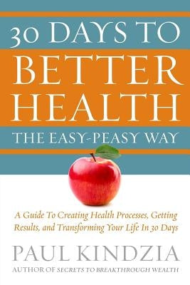 30 Days To Better Health The Easy-Peasy Way: A Guide To Creating Health Processes, Getting Results, and Transforming Your Life In 30 Days by Kindzia, Paul