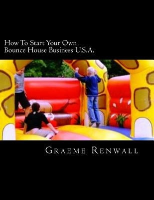 How To Start Your Own Bounce House Business U.S.A.: From Part Time To Full Time In No Time by Renwall, Graeme