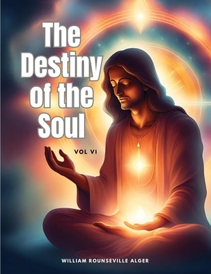 The Destiny of the Soul, Vol VI by William Rounseville Alger