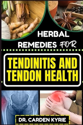 Herbal Remedies for Tendinitis and Tendon Health: Harnessing Herbal Power For Effective Healing, Lasting Relief And Optimal Wellness by Kyrie, Carden