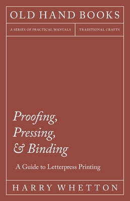 Proofing, Pressing, & Binding - A Guide to Letterpress Printing by Whetton, Harry