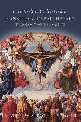 Love Itself Is Understanding: Hans Urs Von Balthasar's Theology of the Saints by Rothaus Mose, Matthew A.