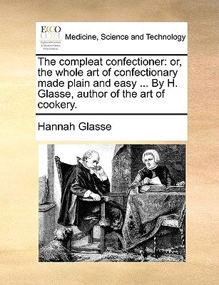 The compleat confectioner: or, the whole art of confectionary made plain and easy ... By H. Glasse, author of the art of cookery. by Glasse, Hannah