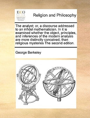 The Analyst; Or, a Discourse Addressed to an Infidel Mathematician. in It Is Examined Whether the Object, Principles, and Inferences of the Modern Ana by Berkeley, George