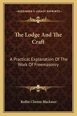 The Lodge And The Craft: A Practical Explanation Of The Work Of Freemasonry by Blackmer, Rollin Clinton