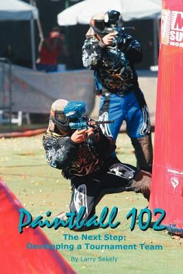 Paintball 102: The Next Step: Developing a Tournament Team by Sekely, Larry