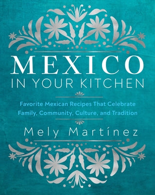 Mexico in Your Kitchen: Favorite Mexican Recipes That Celebrate Family, Community, Culture, and Tradition by MartÃ­nez, Mely