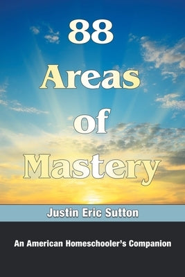 88 Areas of Mastery: An American Homeschooler's Companion by Sutton, Justin Eric
