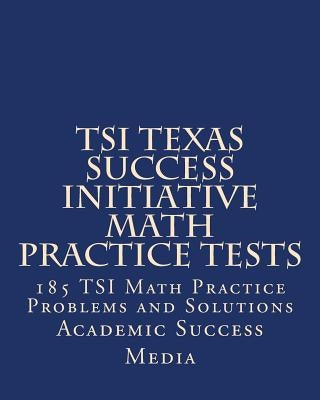 TSI Texas Success Initiative Math Practice Tests: 185 TSI Math Practice Problems and Solutions by Media, Academic Success