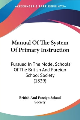 Manual Of The System Of Primary Instruction: Pursued In The Model Schools Of The British And Foreign School Society (1839) by British and Foreign School Society