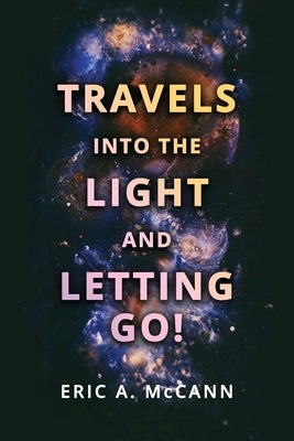 Travels Into the Light and Letting Go! by McCann, Eric A.