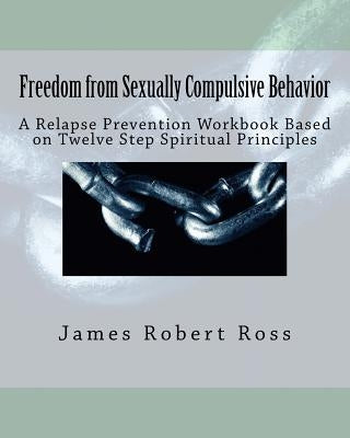 Freedom from Sexually Compulsive Behavior: A Relapse Prevention Workbook Based on Twelve Step Spiritual Principles by Daley Ph. D., Dennis