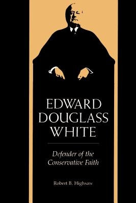 Edward Douglass White: Defender of the Conservative Faith by Highsaw, Robert B.