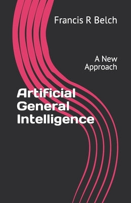 Artificial General Intelligence: A New Approach by Belch, Francis R.