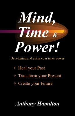 Mind, Time and Power!: Using the Hidden Power of Your Mind to Heal Your Past, Transform Your Present, Create Your Future by Hamilton, Anthony