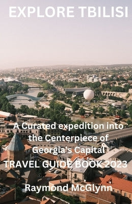 Explore Tbilisi: A Curated Expedition into the Centerpiece of Georgia's Capital 2023 by McGlynn, Raymond