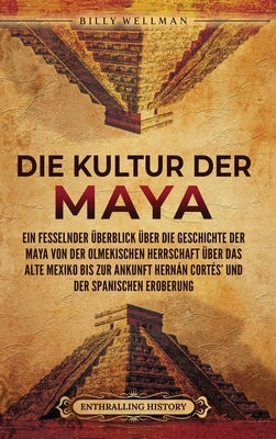 Die Kultur der Maya: Ein fesselnder Überblick über die Geschichte der Maya von der olmekischen Herrschaft über das alte Mexiko bis zur Anku by Wellman, Billy