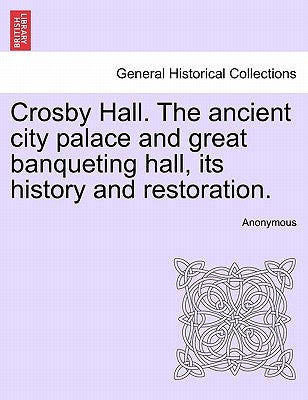 Crosby Hall. the Ancient City Palace and Great Banqueting Hall, Its History and Restoration. by Anonymous