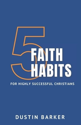 5 Faith Habits for Highly Successful Christians by Barker, Dustin