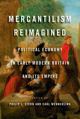 Mercantilism Reimagined: Political Economy in Early Modern Britain and Its Empire by Stern, Philip J.