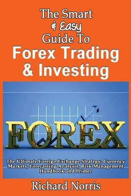 The Smart & Easy Guide To Forex Trading & Investing: The Ultimate Foreign Exchange Strategy, Currency Markets, Forecasting Analysis, Risk Management H by Norris, Richard