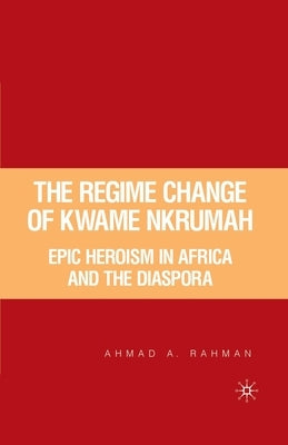 The Regime Change of Kwame Nkrumah: Epic Heroism in Africa and the Diaspora by Rahman, A.