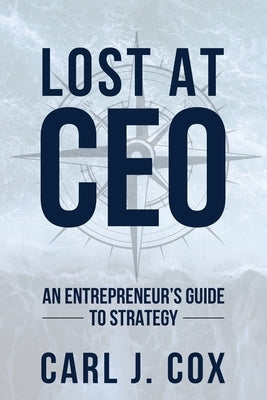 Lost At CEO: An Entrepreneur's Guide To Strategy by Cox, Carl J.