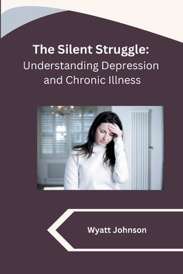 The Silent Struggle: Understanding Depression and Chronic Illness by Wyatt Johnson