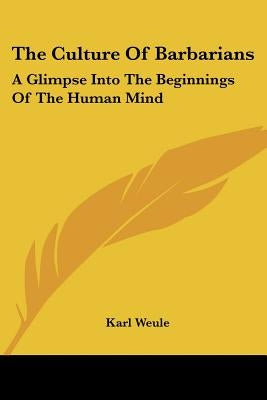 The Culture Of Barbarians: A Glimpse Into The Beginnings Of The Human Mind by Weule, Karl
