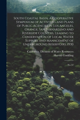 South Coastal Basin. A Cooperative Symposium of Activities and Plans of Public Agencies in Los Angeles, Orange, San Bernardino and Riverside Counties, by Conkling, Harold