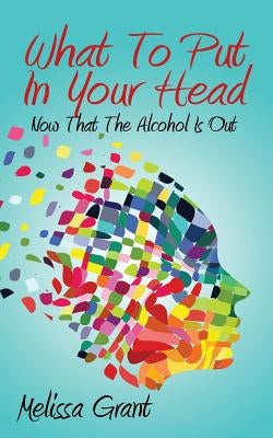 What To Put In Your Head: Now That The Alcohol Is Out by Grant, Melissa