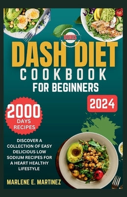 Dash Diet Cookbook for Beginners 2024: Discover a Collection of Easy Prep Delicious Low Sodium Recipes for a Heart Healthy Lifestyle. by Martinez, Marlene E.