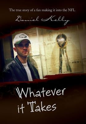 Whatever It Takes: The True Story of a Fan Making It Into the NFL by Kelly, Daniel
