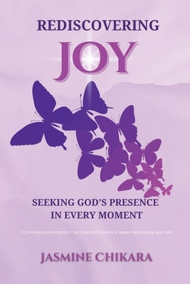 Rediscovering Joy Seeking God's Presence in Every Moment: 31 Devotions to Strengthen Your Faith and Cultivate a Deeper Relationship with God by Jordan, Jasmine Chikara