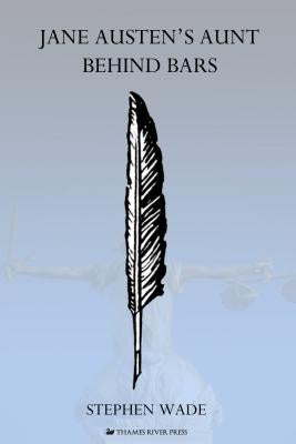 Jane Austen S Aunt Behind Bars Writers and Their Criminal Relatives and Associates, 1700 1900 by Wade, Stephen