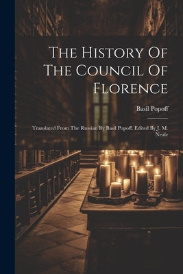 The History Of The Council Of Florence: Translated From The Russian By Basil Popoff. Edited By J. M. Neale by Popoff, Basil