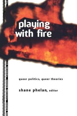 Playing with Fire: Queer Politics, Queer Theories by Phelan, Shane