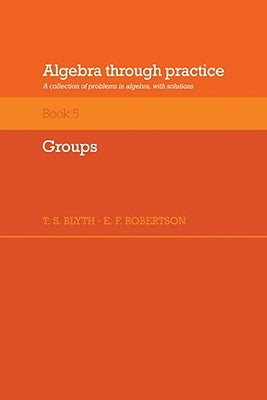 Algebra Through Practice: Volume 5, Groups: A Collection of Problems in Algebra with Solutions by Blyth, Tom S.