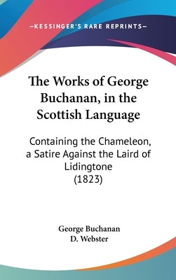 The Works of George Buchanan, in the Scottish Language: Containing the Chameleon, a Satire Against the Laird of Lidingtone (1823) by Buchanan, George