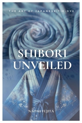 Shibori Unveiled: The Art of Japanese Tie-Dye by Fujita, Naomi