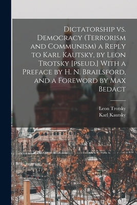 Dictatorship vs. Democracy (Terrorism and Communism) a Reply to Karl Kautsky, by Leon Trotsky [pseud.] With a Preface by H. N. Brailsford, and a Forew by Kautsky, Karl