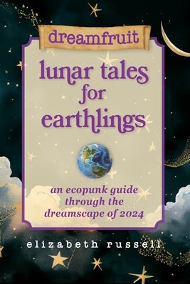 Dreamfruit Lunar Tales for Earthlings: An ecopunk guide through the dreamscape of 2024 by Russell, Elizabeth