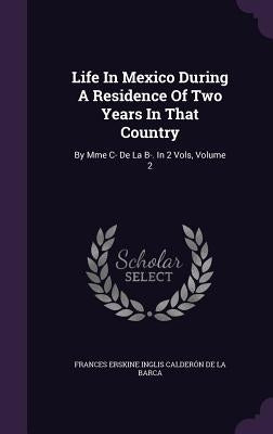 Life In Mexico During A Residence Of Two Years In That Country: By Mme C- De La B-. In 2 Vols, Volume 2 by Frances Erskine Inglis CalderÃ³n de la B