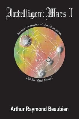 Intelligent Mars I: Sacred Geometry of the Mountains. Did Da Vinci Know? by Beaubien, Arthur Raymond