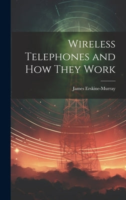 Wireless Telephones and How They Work by Erskine-Murray, James