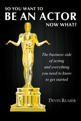 So you want to be an actor, now what?: The business side of acting and everything you need to know to get started by Rumer, Devin