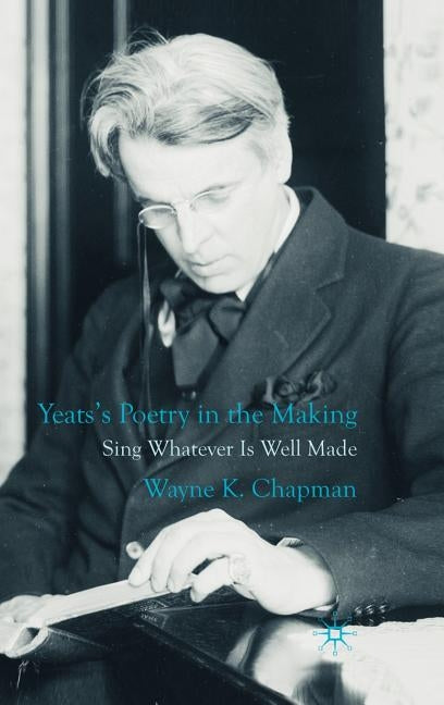 Yeats's Poetry in the Making: Sing Whatever Is Well Made by Chapman, W.